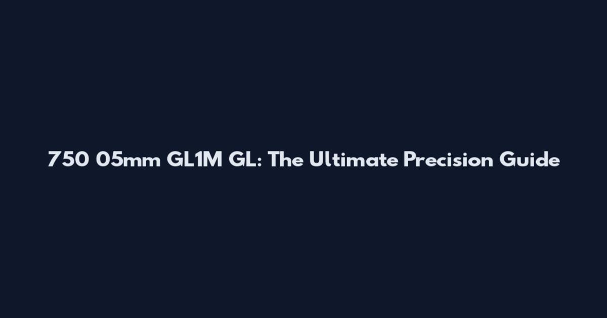 750 05mm GL1M GL: The Ultimate Precision Guide