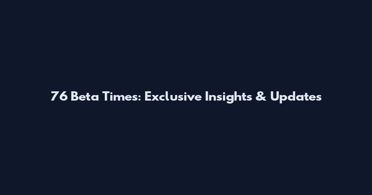 76 Beta Times: Exclusive Insights & Updates