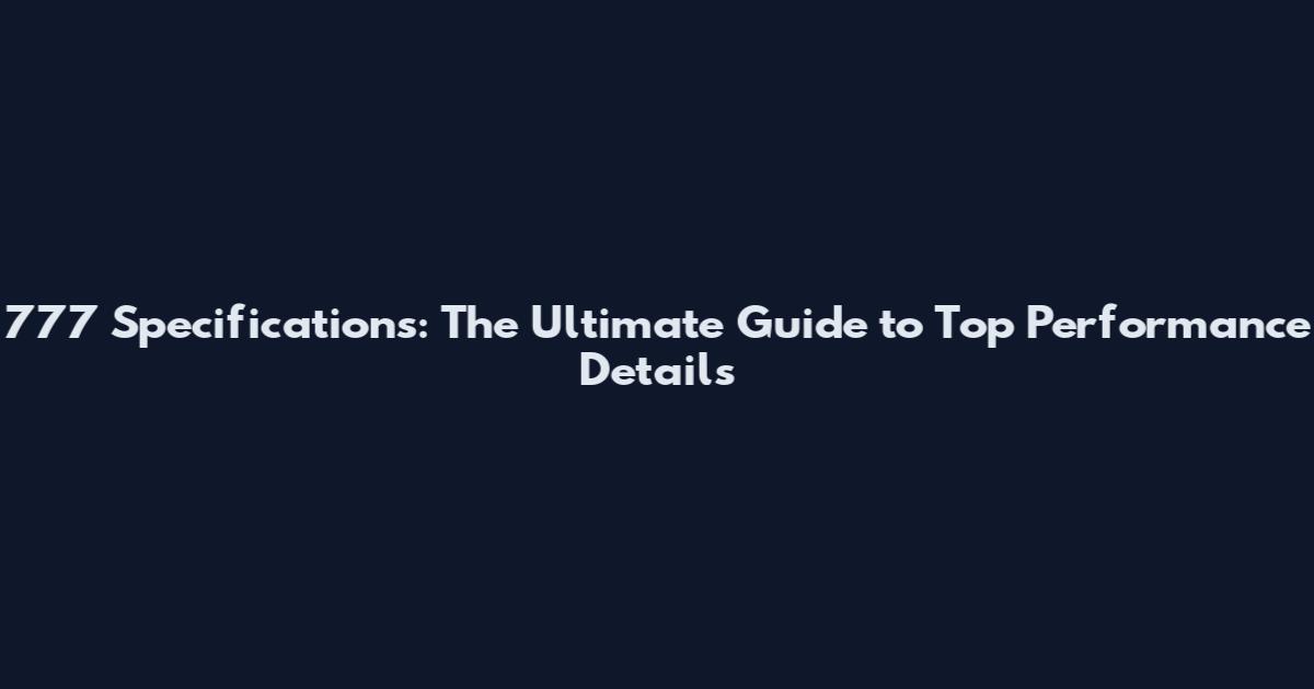 777 Specifications: The Ultimate Guide to Top Performance Details