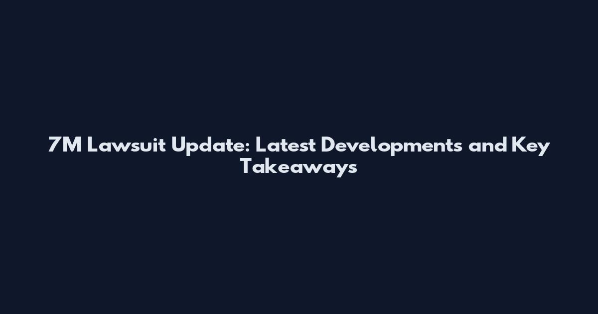 7M Lawsuit Update: Latest Developments and Key Takeaways