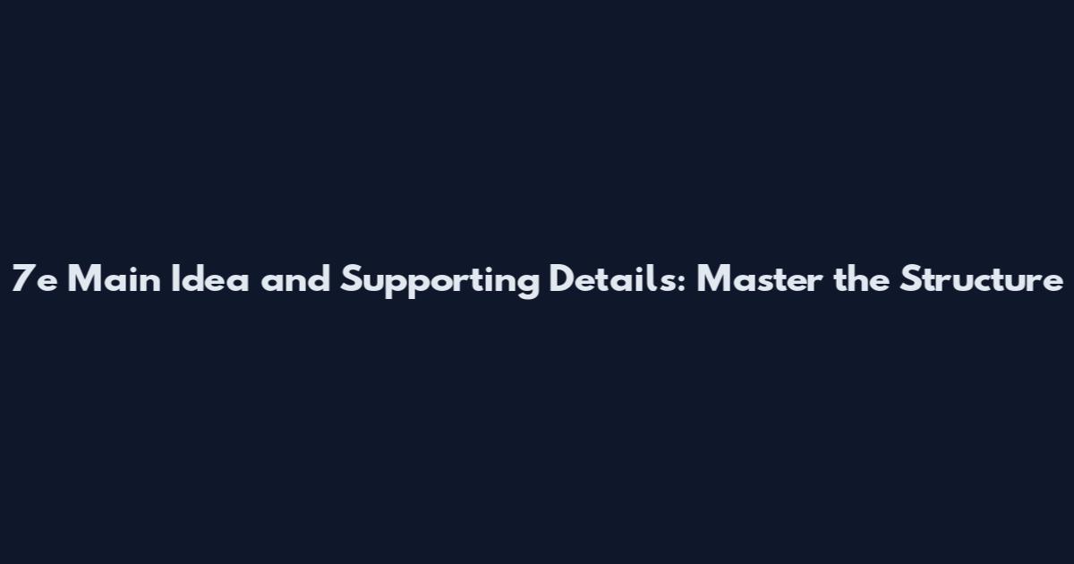 7e Main Idea and Supporting Details: Master the Structure
