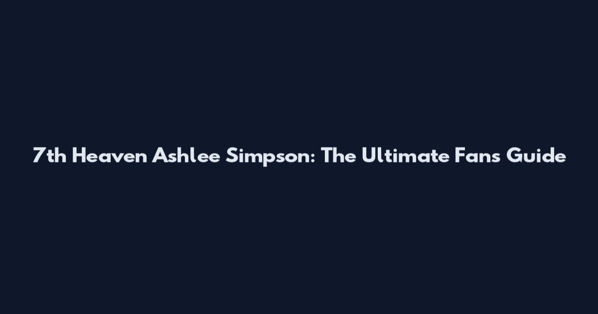 7th Heaven Ashlee Simpson: The Ultimate Fan's Guide