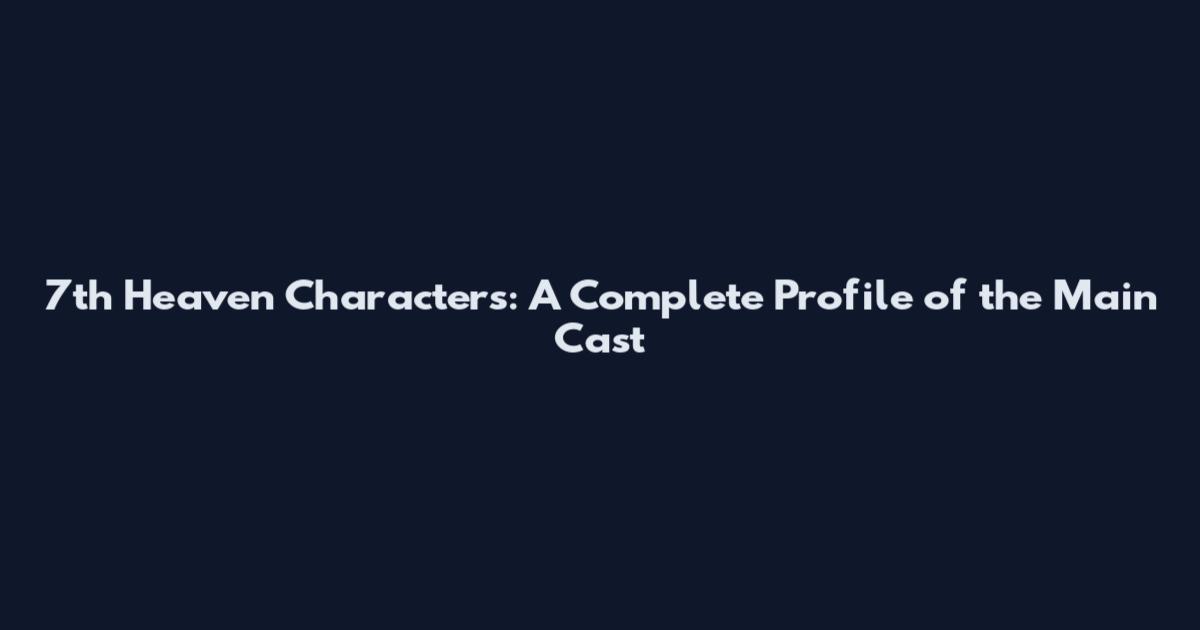 7th Heaven Characters: A Complete Profile of the Main Cast