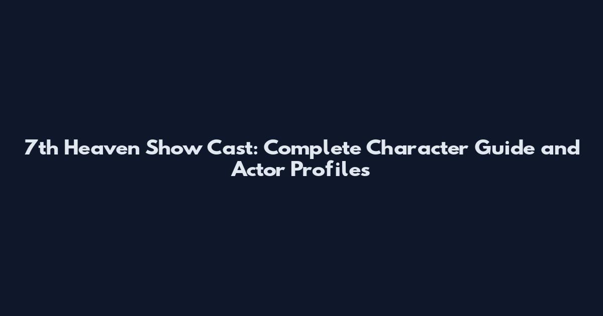 7th Heaven Show Cast: Complete Character Guide and Actor Profiles