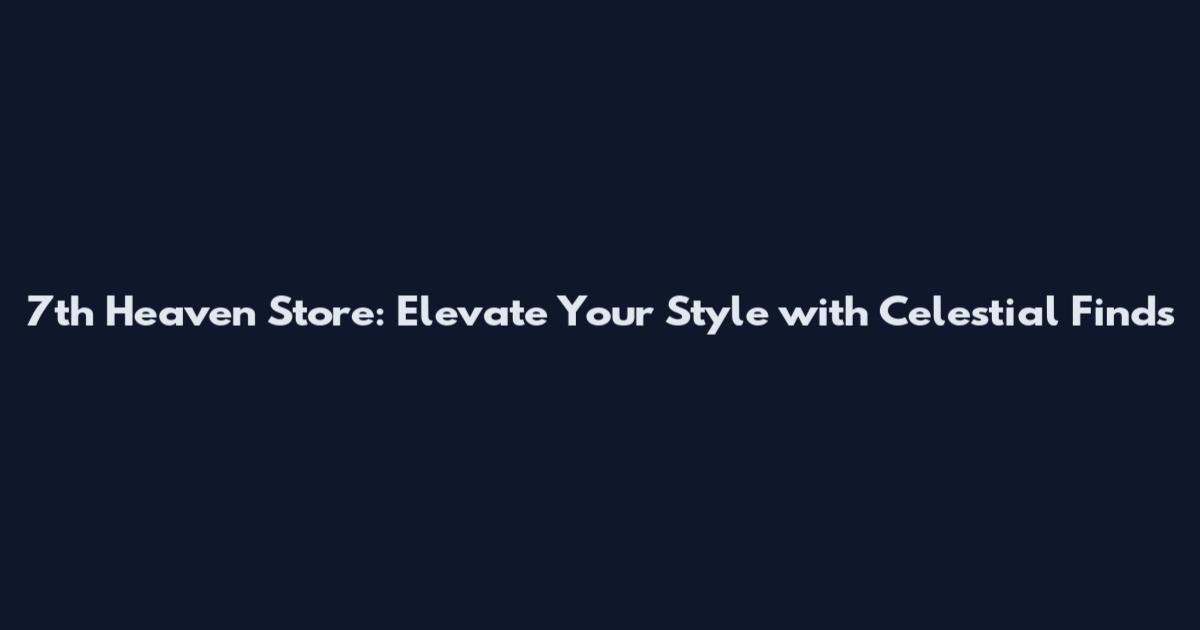 7th Heaven Store: Elevate Your Style with Celestial Finds