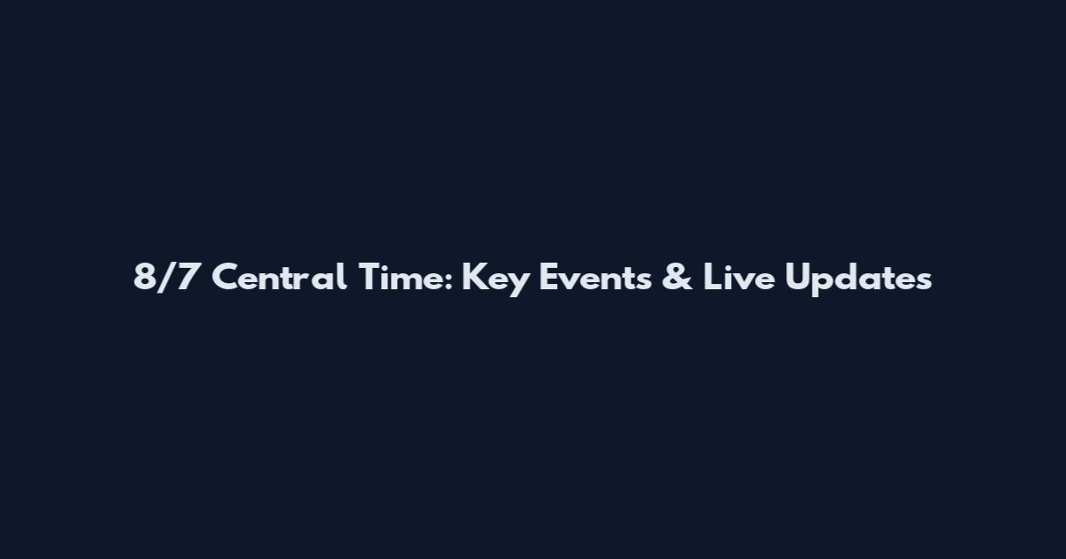 8/7 Central Time: Key Events & Live Updates