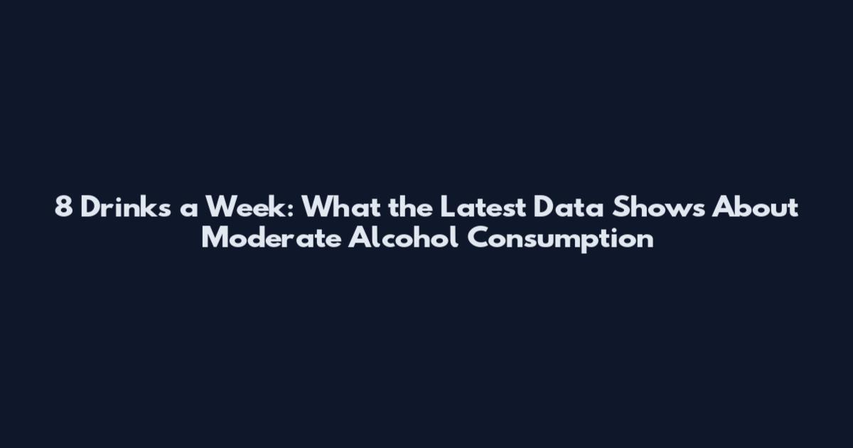 8 Drinks a Week: What the Latest Data Shows About Moderate Alcohol Consumption