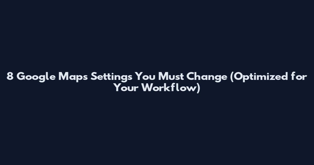 8 Google Maps Settings You Must Change (Optimized for Your Workflow)