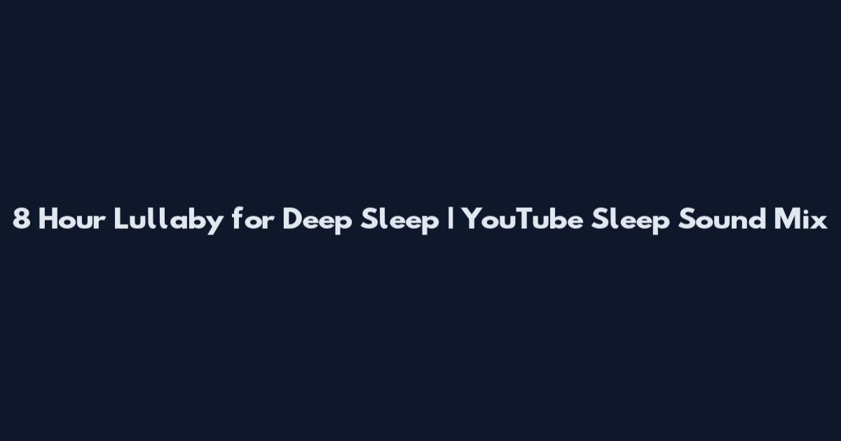 8 Hour Lullaby for Deep Sleep | YouTube Sleep Sound Mix