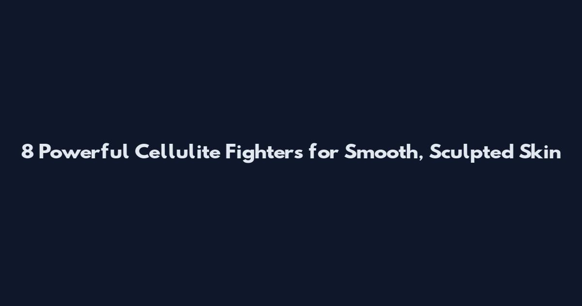 8 Powerful Cellulite Fighters for Smooth, Sculpted Skin