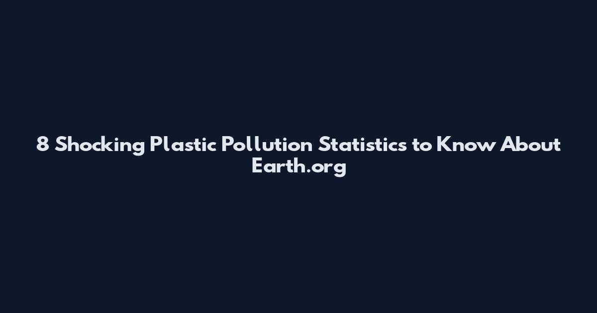 8 Shocking Plastic Pollution Statistics to Know About Earth.org