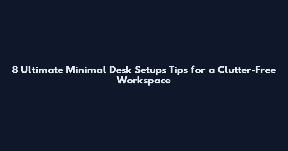 8 Ultimate Minimal Desk Setups Tips for a Clutter-Free Workspace