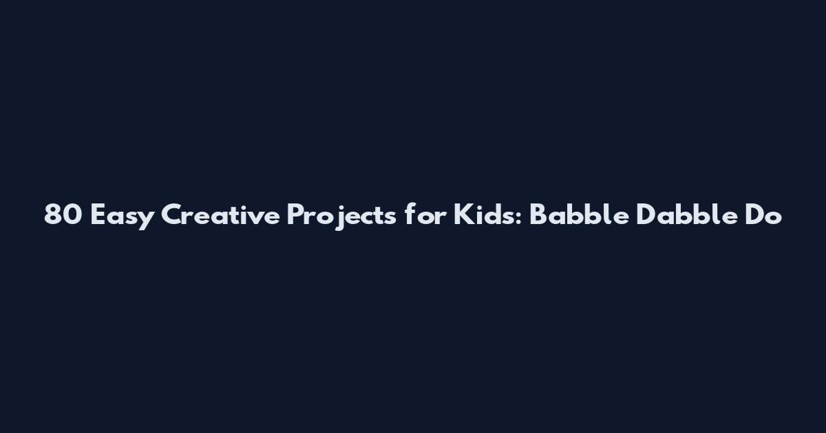 80 Easy Creative Projects for Kids: Babble Dabble Do