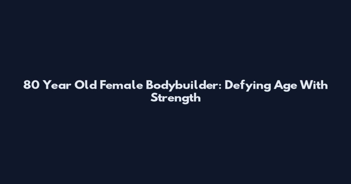 80 Year Old Female Bodybuilder: Defying Age With Strength