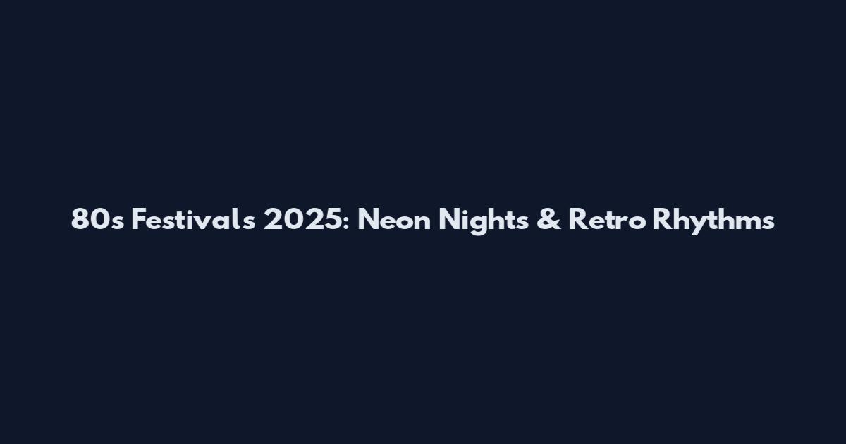 80s Festivals 2025: Neon Nights & Retro Rhythms