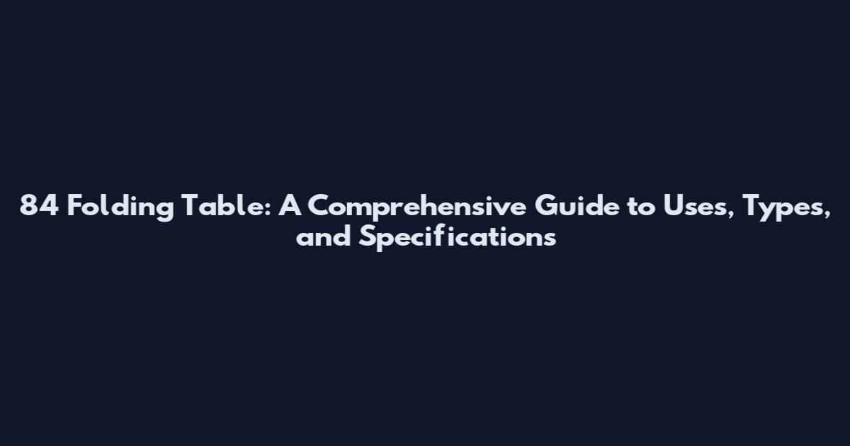 84 Folding Table: A Comprehensive Guide to Uses, Types, and Specifications
