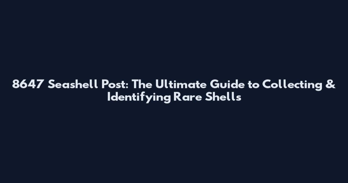 8647 Seashell Post: The Ultimate Guide to Collecting & Identifying Rare Shells