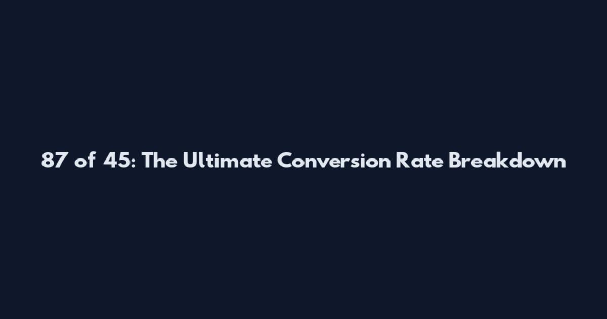 87 of 45: The Ultimate Conversion Rate Breakdown