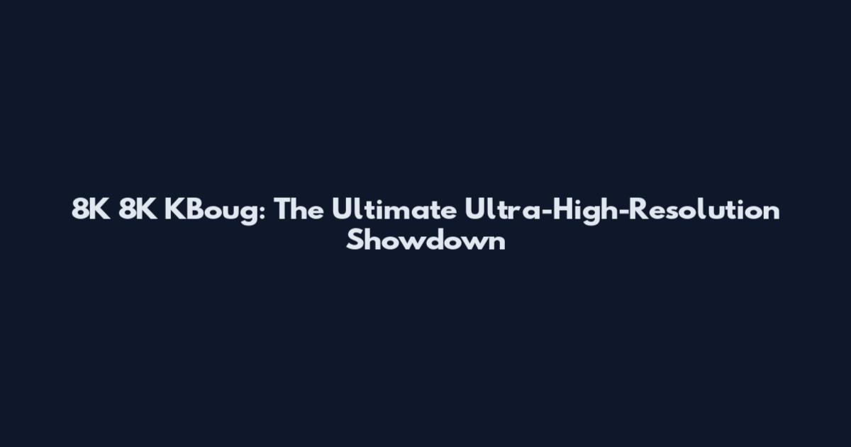 8K 8K KBoug: The Ultimate Ultra-High-Resolution Showdown