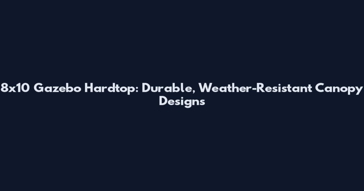 8x10 Gazebo Hardtop: Durable, Weather-Resistant Canopy Designs