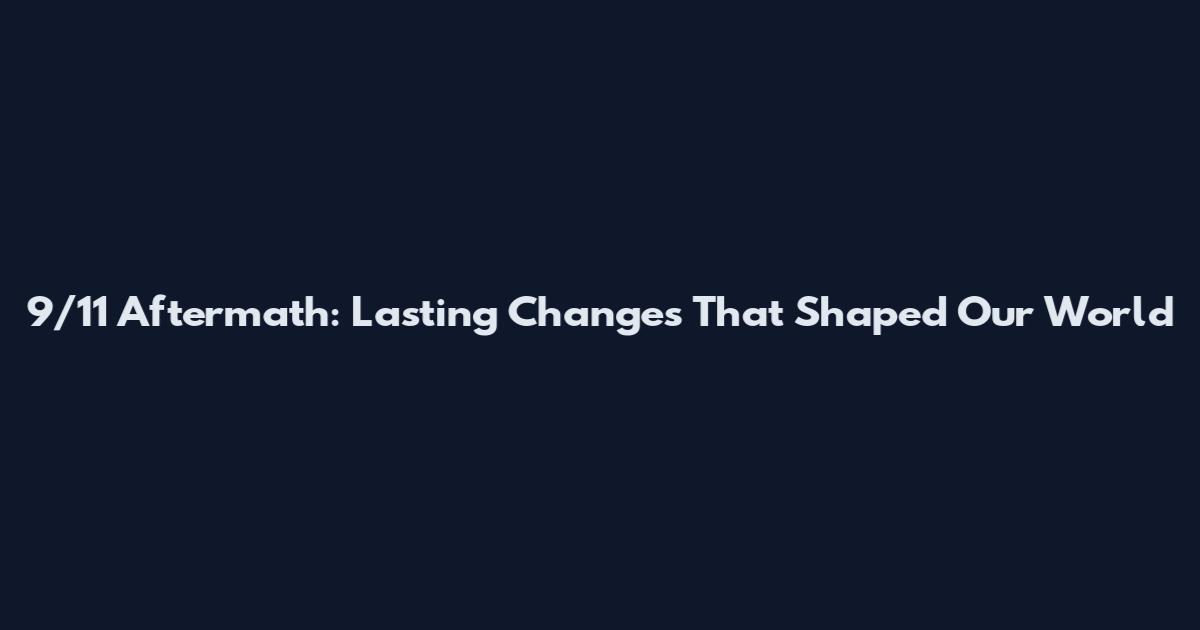 9/11 Aftermath: Lasting Changes That Shaped Our World