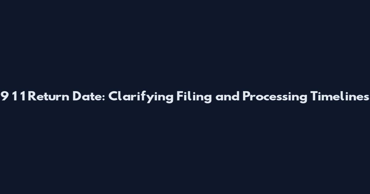 9 1 1 Return Date: Clarifying Filing and Processing Timelines