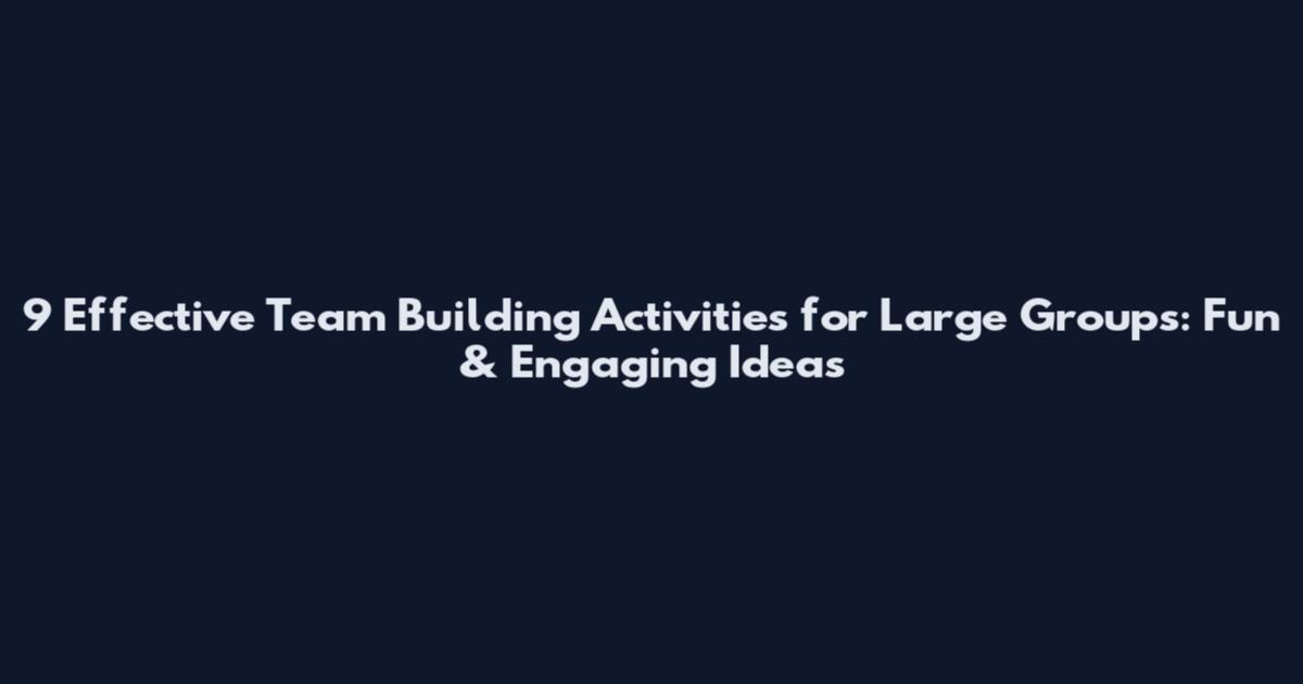 9 Effective Team Building Activities for Large Groups: Fun & Engaging Ideas