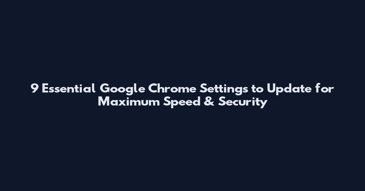 9 Essential Google Chrome Settings to Update for Maximum Speed & Security
