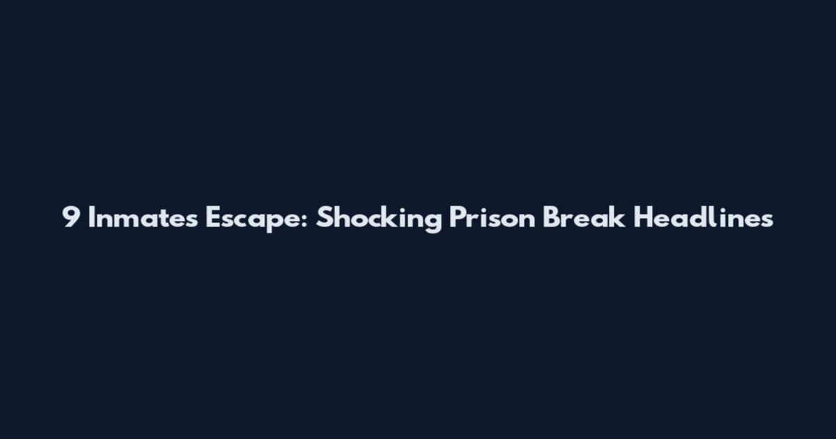 9 Inmates Escape: Shocking Prison Break Headlines