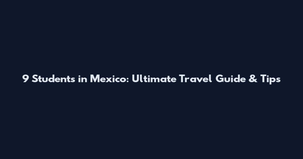 9 Students in Mexico: Ultimate Travel Guide & Tips