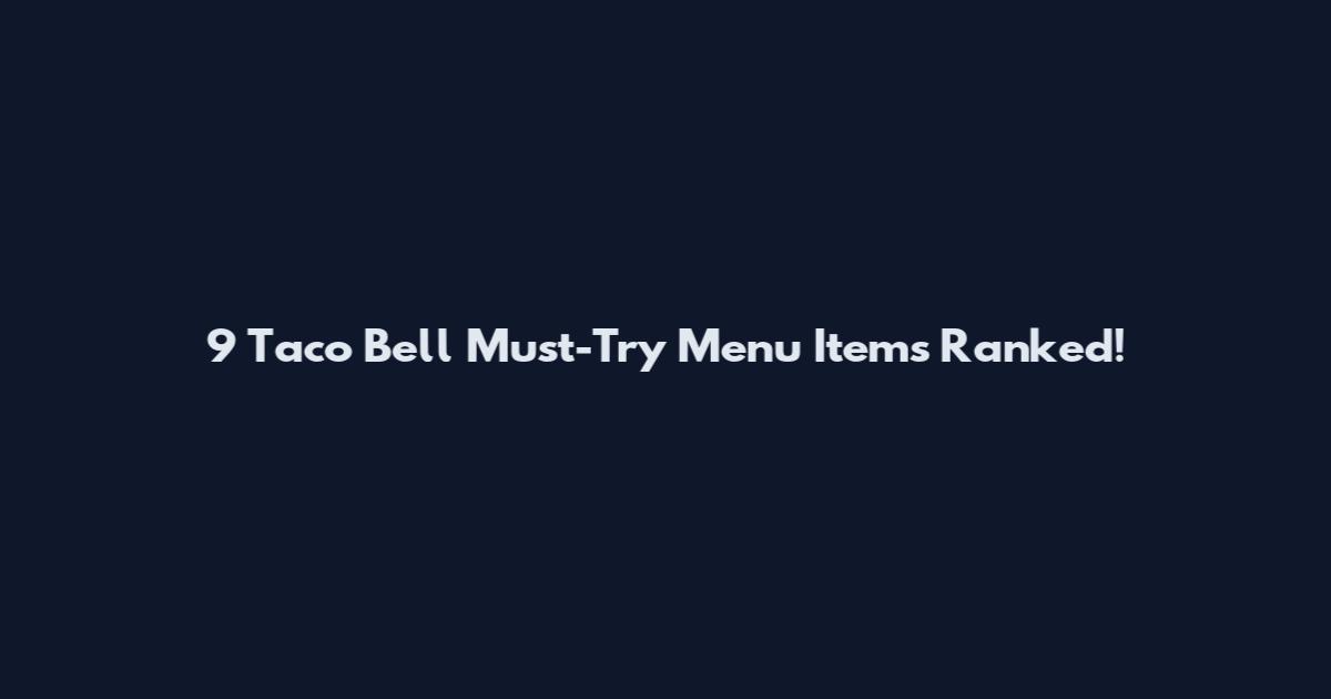 9 Taco Bell Must-Try Menu Items Ranked!