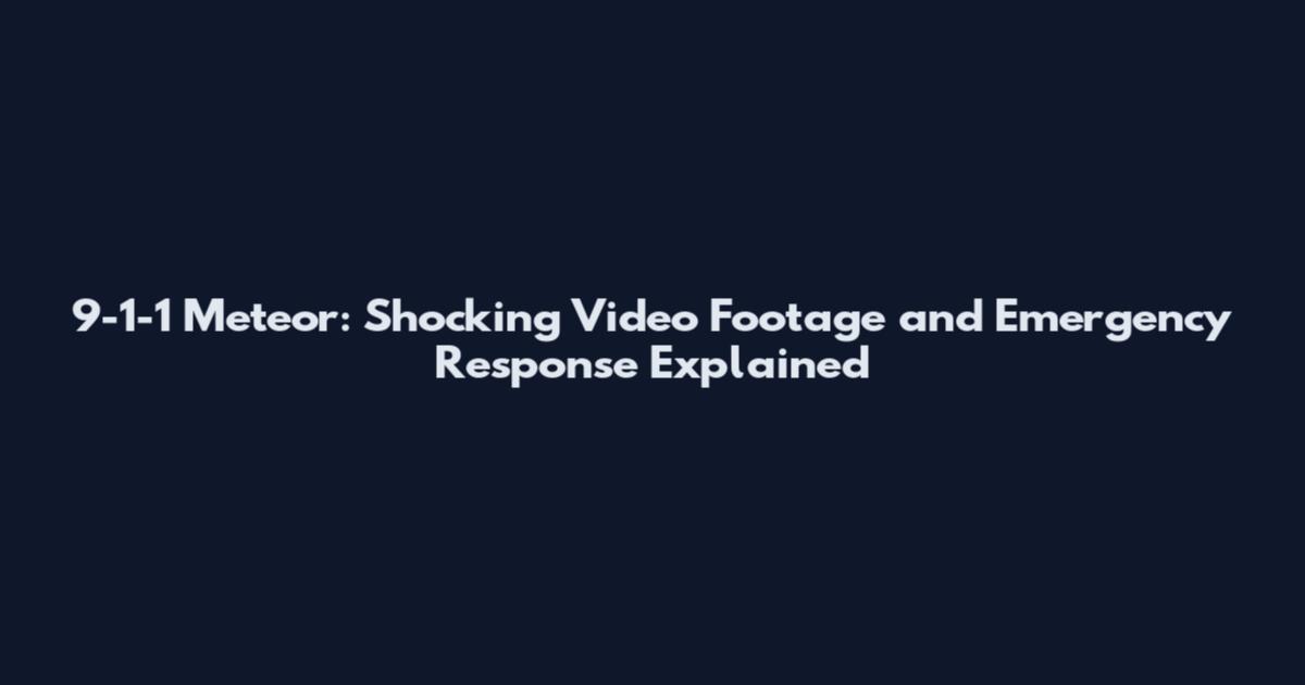 9-1-1 Meteor: Shocking Video Footage and Emergency Response Explained