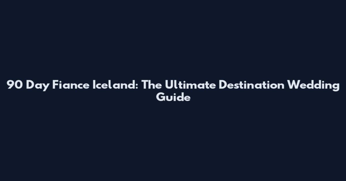 90 Day Fiance Iceland: The Ultimate Destination Wedding Guide