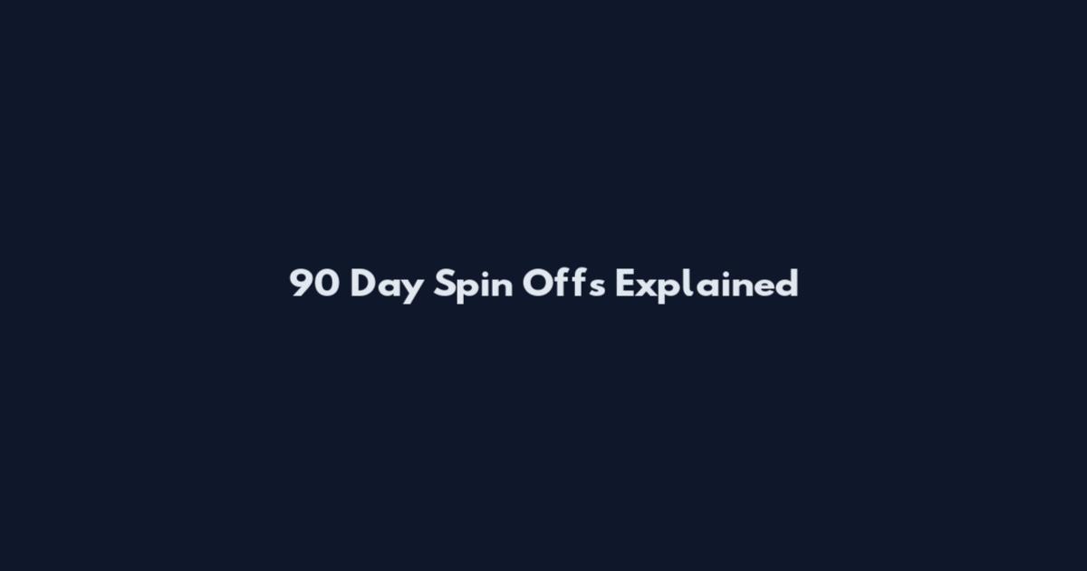 90 Day Spin Offs Explained