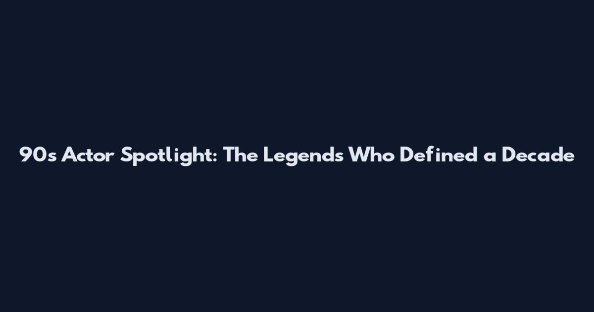 90s Actor Spotlight: The Legends Who Defined a Decade