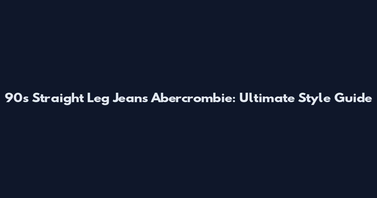 90s Straight Leg Jeans Abercrombie: Ultimate Style Guide