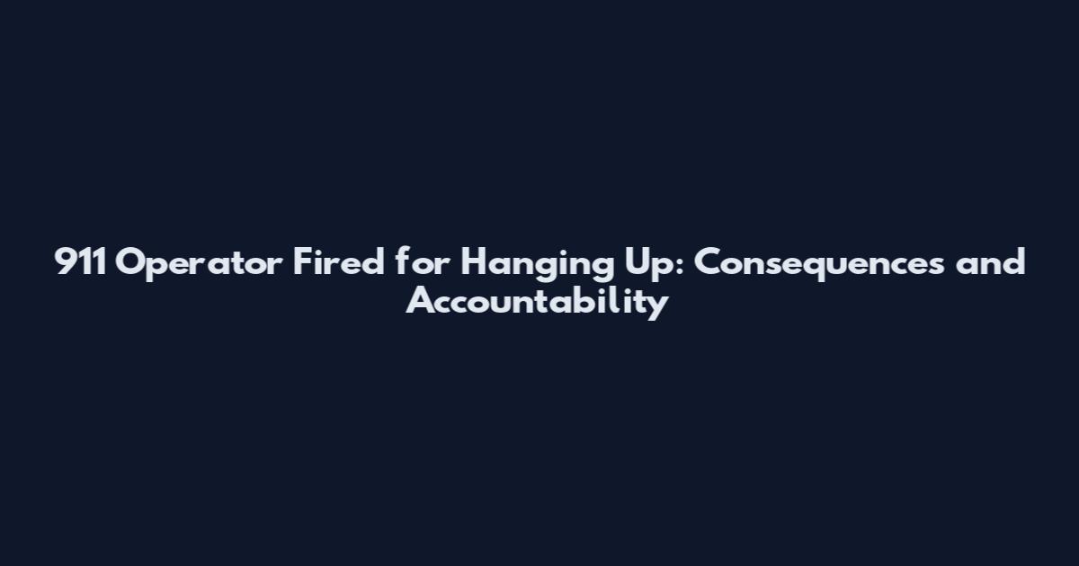 911 Operator Fired for Hanging Up: Consequences and Accountability