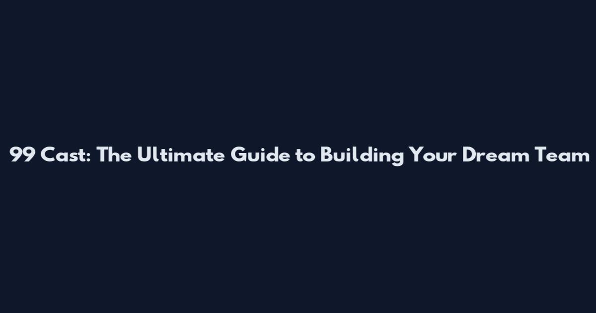 99 Cast: The Ultimate Guide to Building Your Dream Team