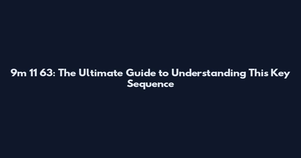 9m 11 63: The Ultimate Guide to Understanding This Key Sequence