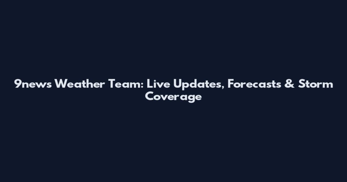 9news Weather Team: Live Updates, Forecasts & Storm Coverage