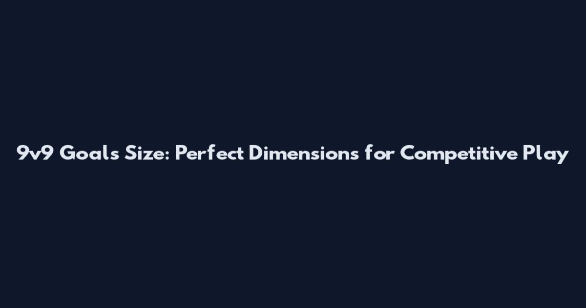 9v9 Goals Size: Perfect Dimensions for Competitive Play