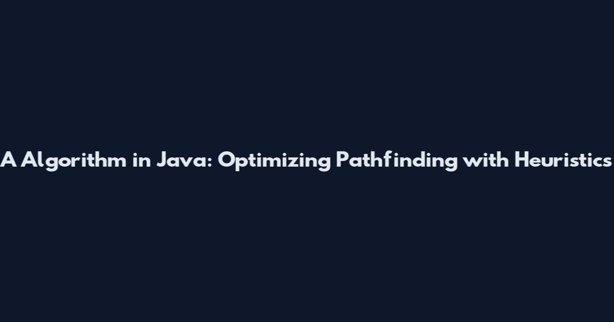 A* Algorithm in Java: Optimizing Pathfinding with Heuristics