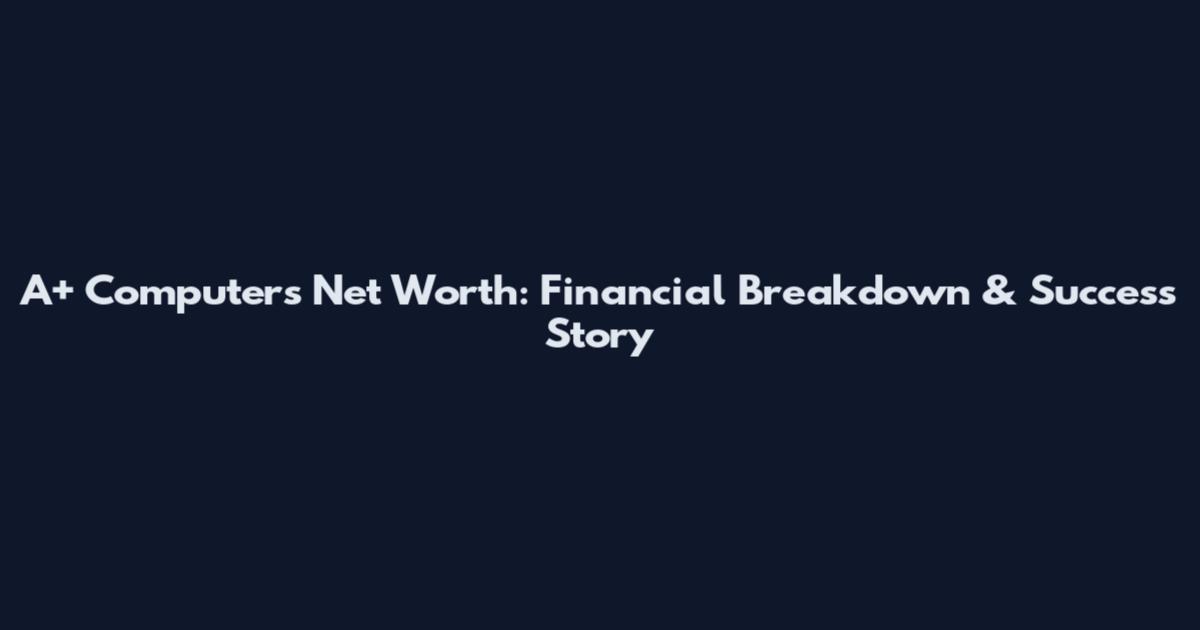 A+ Computers Net Worth: Financial Breakdown & Success Story