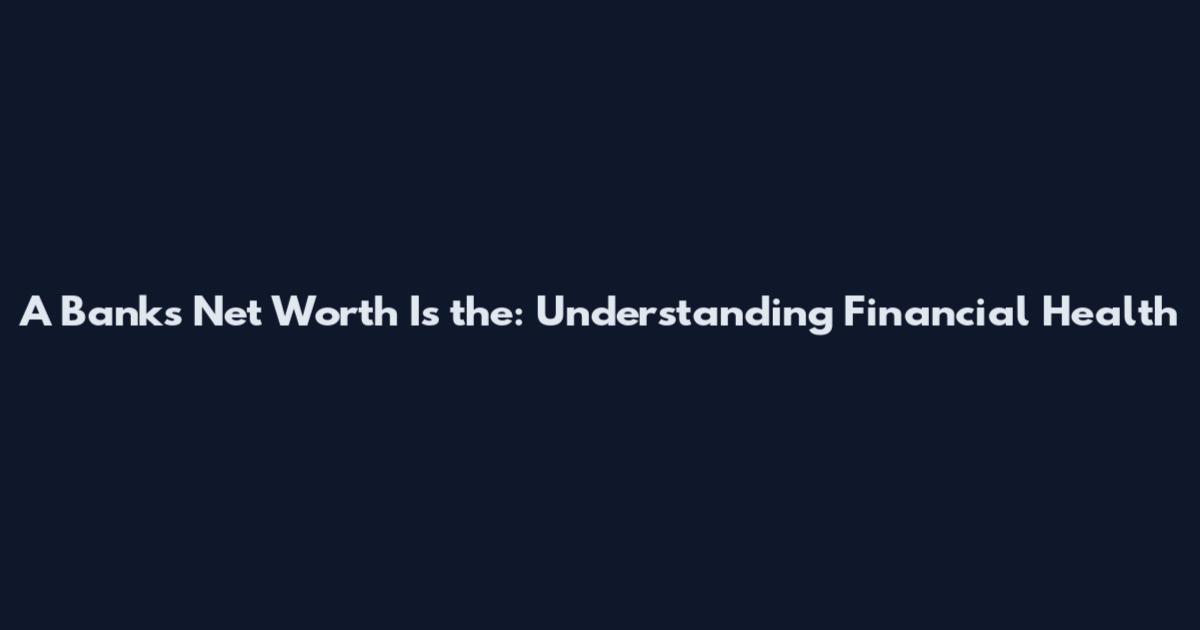 A Bank's Net Worth Is the: Understanding Financial Health