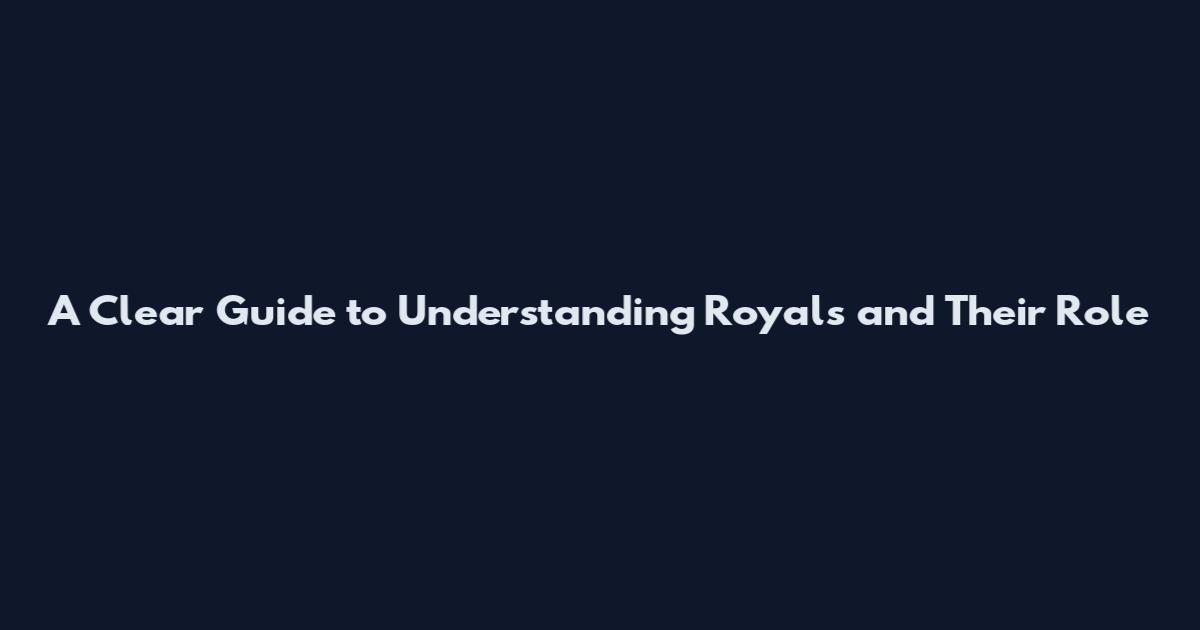 A Clear Guide to Understanding Royals and Their Role