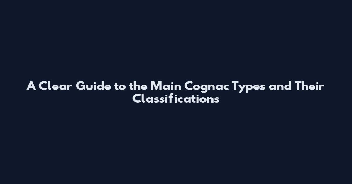 A Clear Guide to the Main Cognac Types and Their Classifications