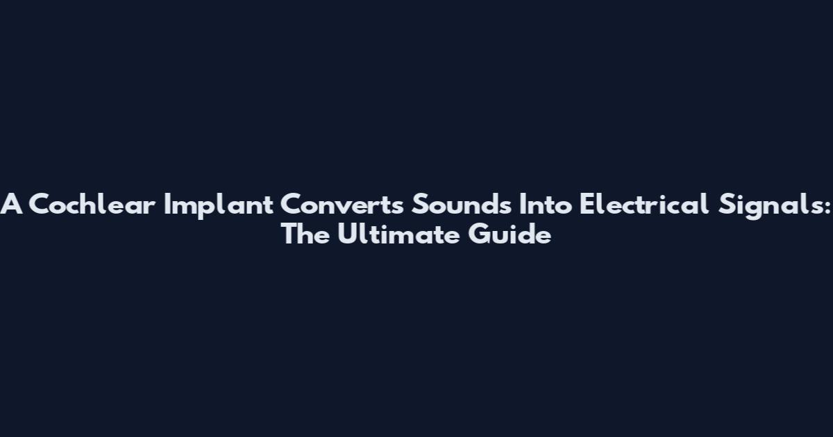 A Cochlear Implant Converts Sounds Into Electrical Signals: The Ultimate Guide
