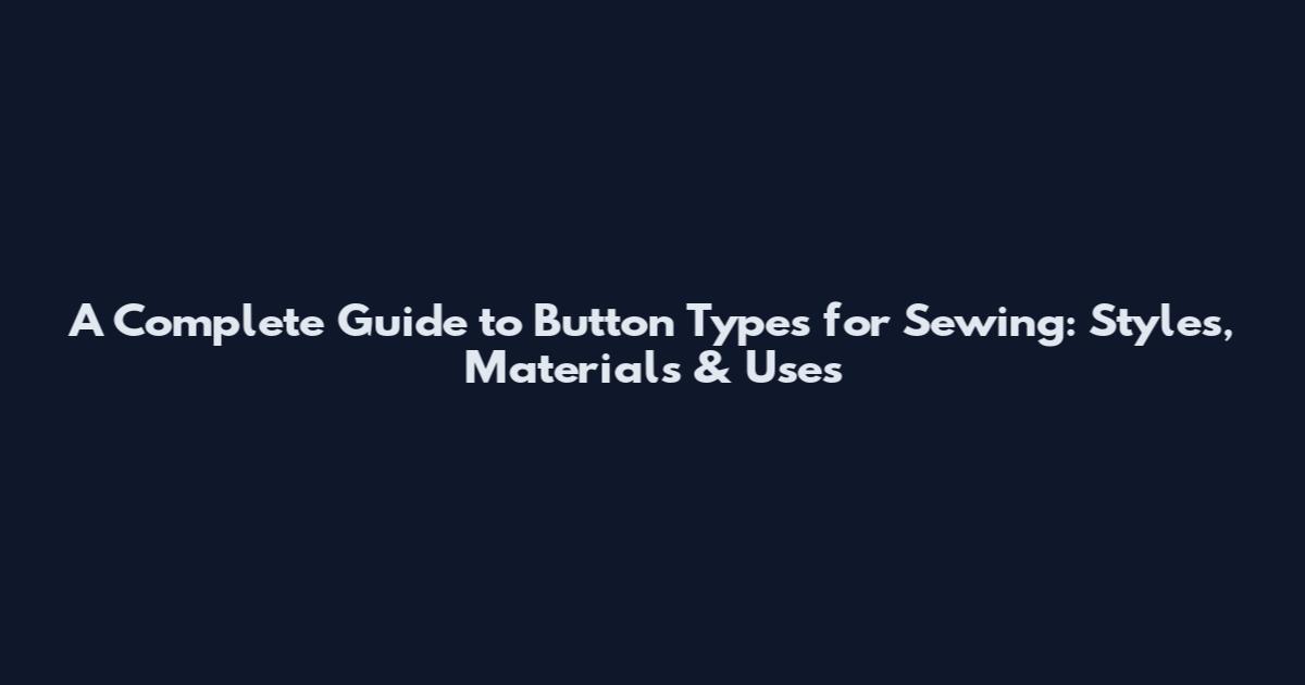 A Complete Guide to Button Types for Sewing: Styles, Materials & Uses