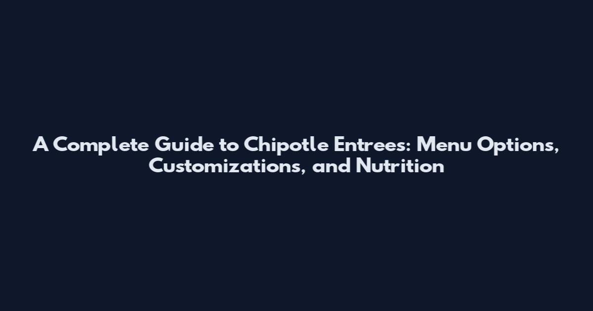 A Complete Guide to Chipotle Entrees: Menu Options, Customizations, and Nutrition