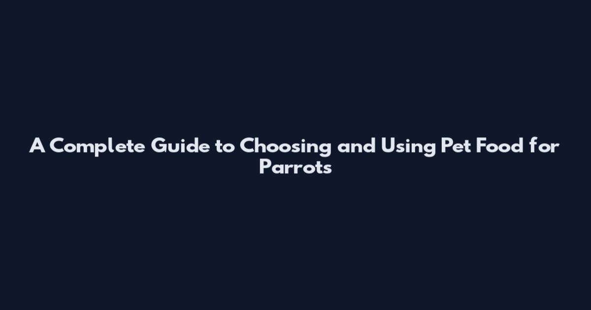 A Complete Guide to Choosing and Using Pet Food for Parrots